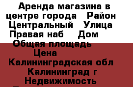 Аренда магазина в центре города › Район ­ Центральный › Улица ­ Правая наб. › Дом ­ 2 › Общая площадь ­ 12 › Цена ­ 15 000 - Калининградская обл., Калининград г. Недвижимость » Помещения аренда   